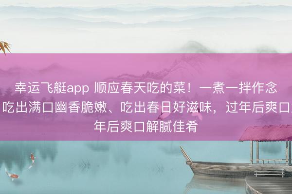 幸运飞艇app 顺应春天吃的菜！一煮一拌作念法简便，吃出满口幽香脆嫩、吃出春日好滋味，过年后爽口解腻佳肴