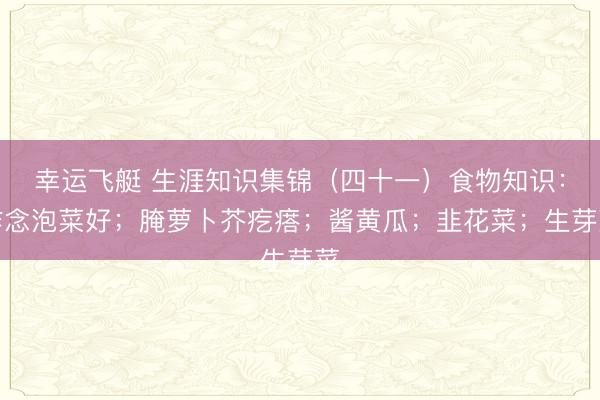 幸运飞艇 生涯知识集锦（四十一）食物知识：作念泡菜好；腌萝卜芥疙瘩；酱黄瓜；韭花菜；生芽菜