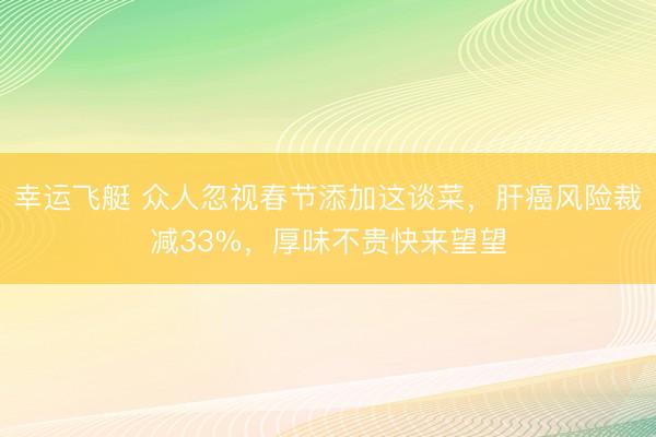 幸运飞艇 众人忽视春节添加这谈菜，肝癌风险裁减33%，厚味不贵快来望望