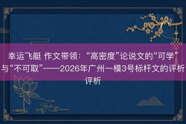 幸运飞艇 作文带领：“高密度”论说文的“可学”与“不可取”——2026年广州一模3号标杆文的评析