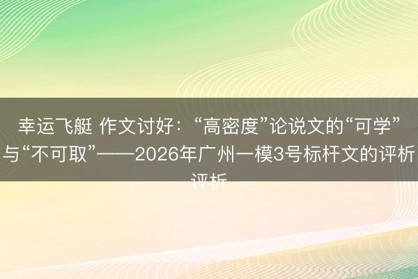幸运飞艇 作文讨好：“高密度”论说文的“可学”与“不可取”——2026年广州一模3号标杆文的评析