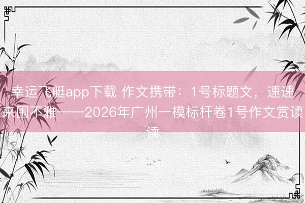 幸运飞艇app下载 作文携带：1号标题文，速速来围不雅——2026年广州一模标杆卷1号作文赏读