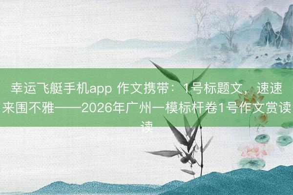 幸运飞艇手机app 作文携带：1号标题文，速速来围不雅——2026年广州一模标杆卷1号作文赏读