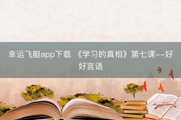 幸运飞艇app下载 《学习的真相》第七课--好好言语