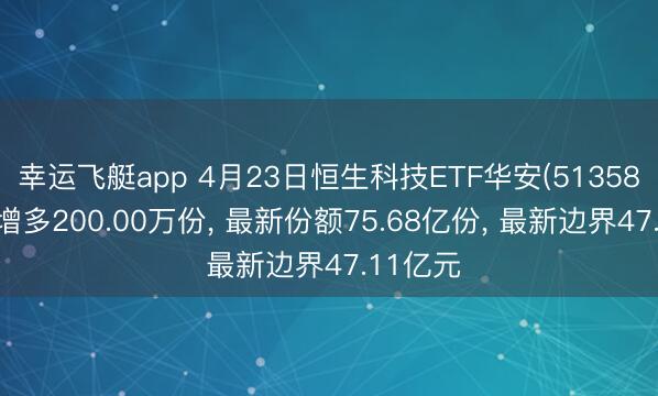 幸运飞艇app 4月23日恒生科技ETF华安(513580)份额增多200.00万份， 最新份额75.68亿份， 最新边界47.11亿元
