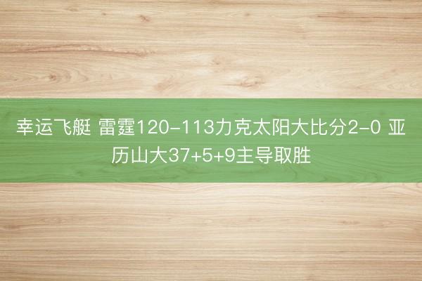幸运飞艇 雷霆120-113力克太阳大比分2-0 亚历山大37+5+9主导取胜