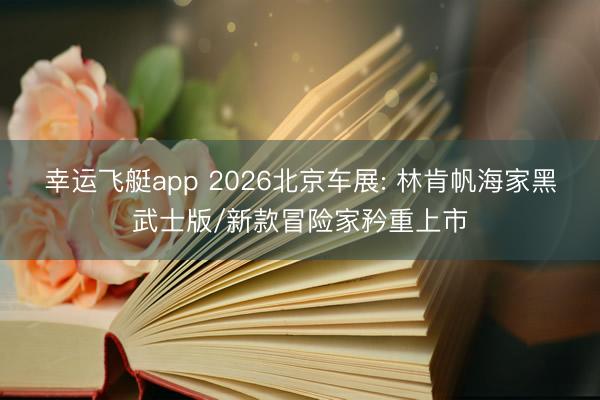 幸运飞艇app 2026北京车展: 林肯帆海家黑武士版/新款冒险家矜重上市