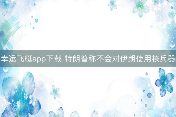 幸运飞艇app下载 特朗普称不会对伊朗使用核兵器