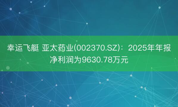 幸运飞艇 亚太药业(002370.SZ)：2025年年报净利润为9630.78万元