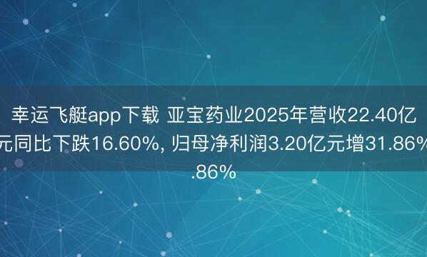 幸运飞艇app下载 亚宝药业2025年营收22.40亿元同比下跌16.60%， 归母净利润3.20亿元增31.86%