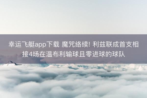 幸运飞艇app下载 魔咒络续! 利兹联成首支相接4场在温布利输球且零进球的球队