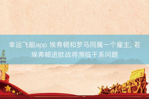幸运飞艇app 埃弗顿和罗马同属一个雇主， 若埃弗顿进欧战将濒临干系问题