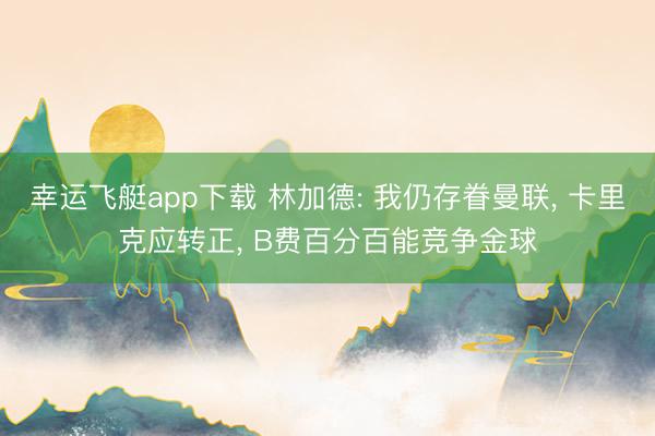 幸运飞艇app下载 林加德: 我仍存眷曼联， 卡里克应转正， B费百分百能竞争金球