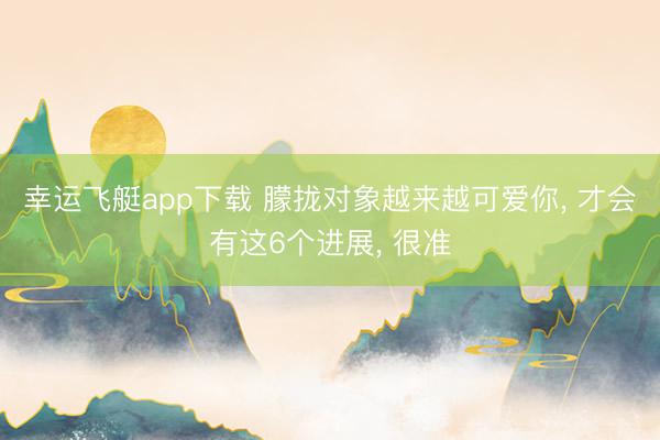 幸运飞艇app下载 朦拢对象越来越可爱你， 才会有这6个进展， 很准