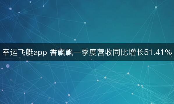 幸运飞艇app 香飘飘一季度营收同比增长51.41%