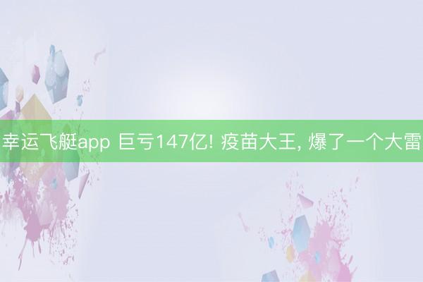 幸运飞艇app 巨亏147亿! 疫苗大王， 爆了一个大雷