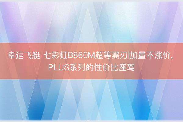幸运飞艇 七彩虹B860M超等黑刃|加量不涨价， PLUS系列的性价比座驾