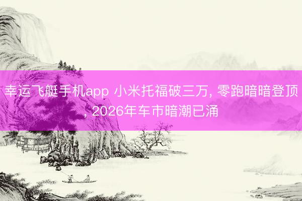 幸运飞艇手机app 小米托福破三万， 零跑暗暗登顶， 2026年车市暗潮已涌