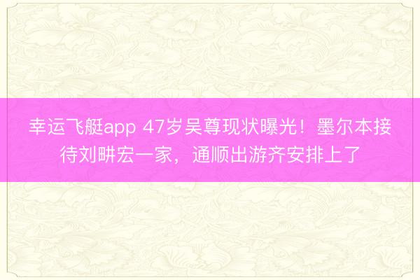 幸运飞艇app 47岁吴尊现状曝光！墨尔本接待刘畊宏一家，通顺出游齐安排上了