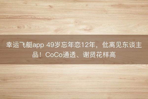 幸运飞艇app 49岁忘年恋12年，仳离见东谈主品！CoCo通透、谢贤花样高