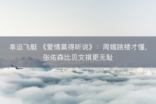 幸运飞艇 《爱情莫得听说》：周媚跳楼才懂，张佑森比贝文祺更无耻