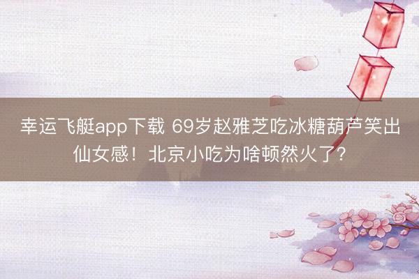 幸运飞艇app下载 69岁赵雅芝吃冰糖葫芦笑出仙女感！北京小吃为啥顿然火了？