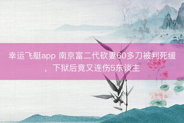 幸运飞艇app 南京富二代砍妻60多刀被判死缓，下狱后竟又连伤5东谈主