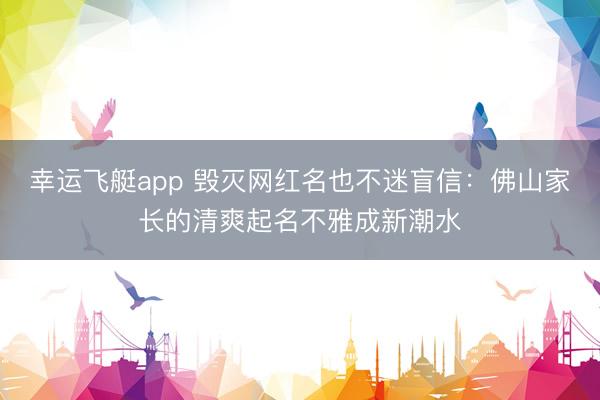 幸运飞艇app 毁灭网红名也不迷盲信：佛山家长的清爽起名不雅成新潮水