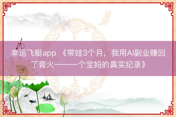 幸运飞艇app 《带娃3个月，我用AI副业赚回了膏火——一个宝妈的真实纪录》