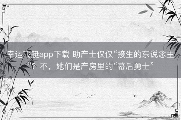 幸运飞艇app下载 助产士仅仅“接生的东说念主”？不，她们是产房里的“幕后勇士”