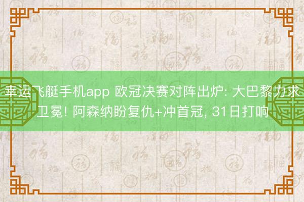 幸运飞艇手机app 欧冠决赛对阵出炉: 大巴黎力求卫冕! 阿森纳盼复仇+冲首冠， 31日打响