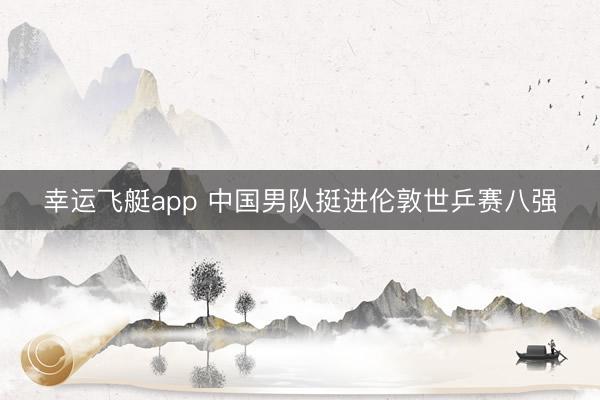 幸运飞艇app 中国男队挺进伦敦世乒赛八强