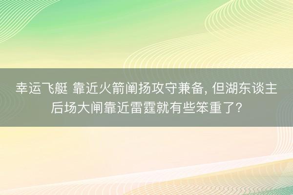 幸运飞艇 靠近火箭阐扬攻守兼备， 但湖东谈主后场大闸靠近雷霆就有些笨重了?