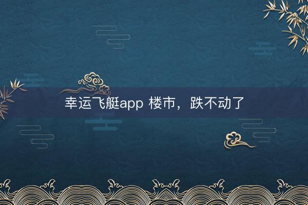 幸运飞艇app 楼市，跌不动了