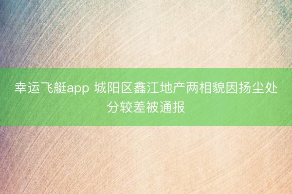 幸运飞艇app 城阳区鑫江地产两相貌因扬尘处分较差被通报
