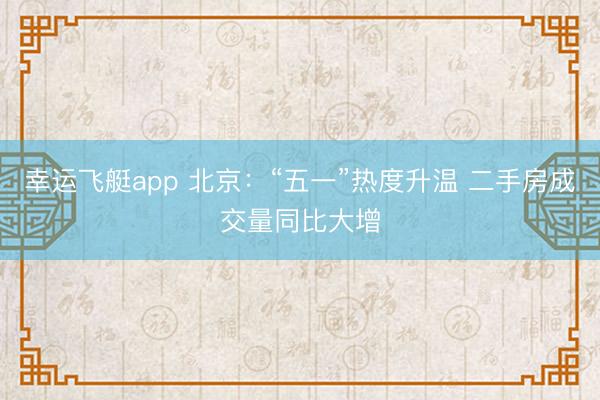 幸运飞艇app 北京：“五一”热度升温 二手房成交量同比大增