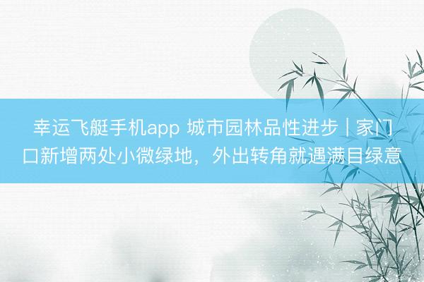 幸运飞艇手机app 城市园林品性进步 | 家门口新增两处小微绿地，外出转角就遇满目绿意