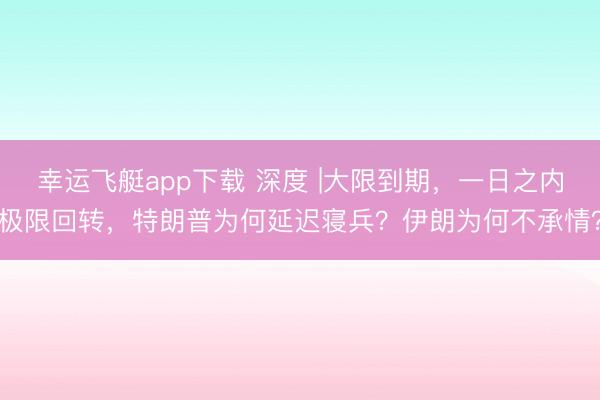 幸运飞艇app下载 深度 |大限到期，一日之内极限回转，特朗普为何延迟寝兵？伊朗为何不承情？