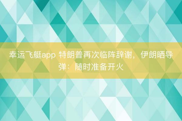 幸运飞艇app 特朗普再次临阵辞谢，伊朗晒导弹：随时准备开火