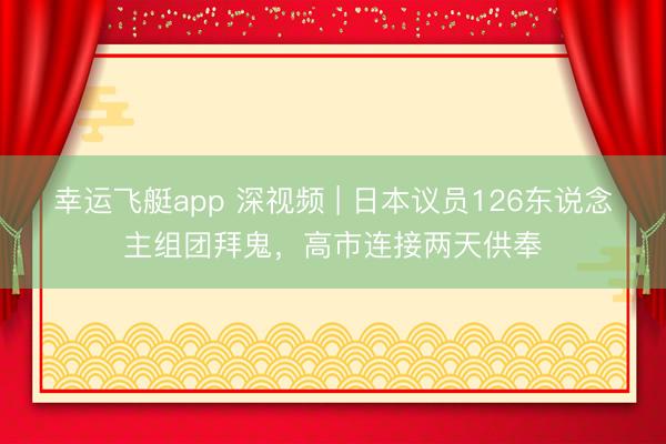 幸运飞艇app 深视频 | 日本议员126东说念主组团拜鬼，高市连接两天供奉