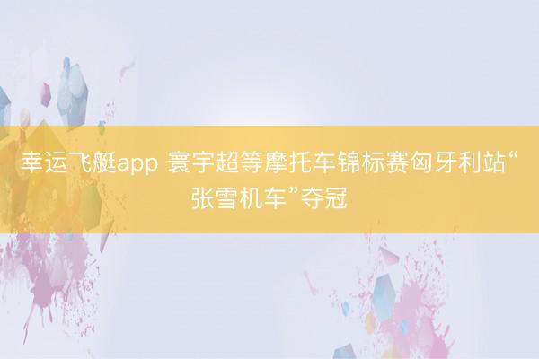 幸运飞艇app 寰宇超等摩托车锦标赛匈牙利站“张雪机车”夺冠