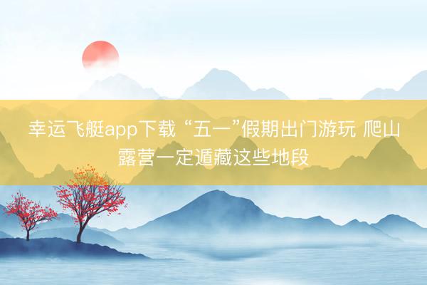 幸运飞艇app下载 “五一”假期出门游玩 爬山露营一定遁藏这些地段