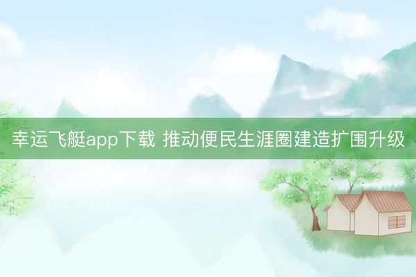 幸运飞艇app下载 推动便民生涯圈建造扩围升级