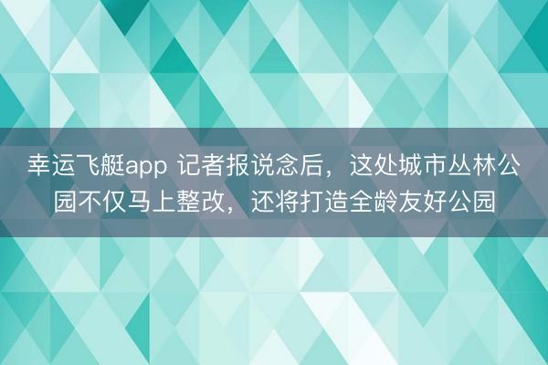 幸运飞艇app 记者报说念后，这处城市丛林公园不仅马上整改，还将打造全龄友好公园