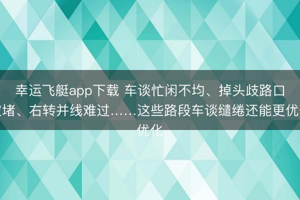 幸运飞艇app下载 车谈忙闲不均、掉头歧路口被堵、右转并线难过……这些路段车谈缱绻还能更优化