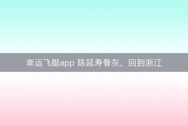 幸运飞艇app 陈延寿骨灰，回到浙江