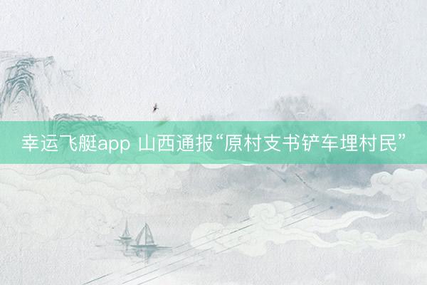幸运飞艇app 山西通报“原村支书铲车埋村民”
