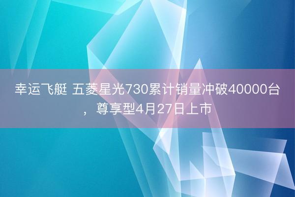 幸运飞艇 五菱星光730累计销量冲破40000台，尊享型4月27日上市