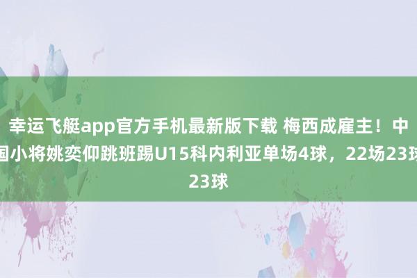 幸运飞艇app官方手机最新版下载 梅西成雇主！中国小将姚奕仰跳班踢U15科内利亚单场4球，22场23球
