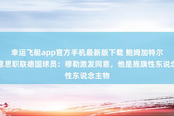 幸运飞艇app官方手机最新版下载 鲍姆加特尔谈好意思职联德国球员：穆勒激发同意，他是旌旗性东说念主物